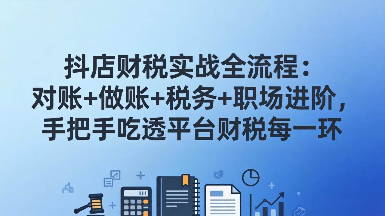 （17677期）抖店财税实操全流程：对账+做账+税务+职场进阶，手把手吃透平台财税每一环-想要创业