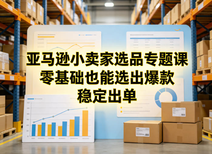 亚马逊小卖家选品专题课，零基础也能选出爆款，稳定出单-想要创业