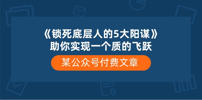 某公众号付费文章《锁死底层人的5大阳谋》助你实现一个质的飞跃-想要创业