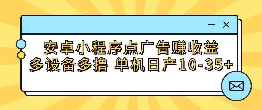 安卓小程序点广告赚收益，多设备多撸 单机日产10-35+-想要创业