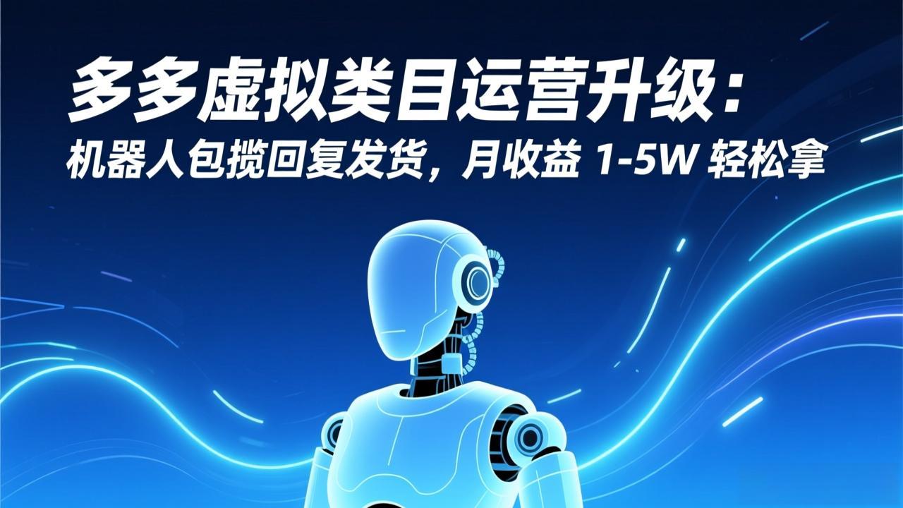 多多虚拟类目运营升级：机器人包揽回复发货，月收益 1-5W 轻松拿-想要创业