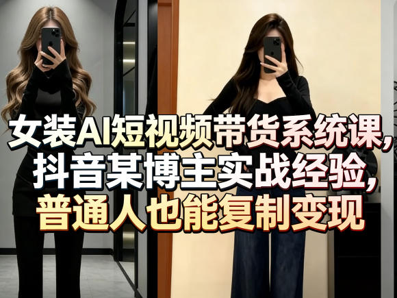 女装AI短视频带货系统课，抖音某博主实战经验，普通人也能复制变现-想要创业