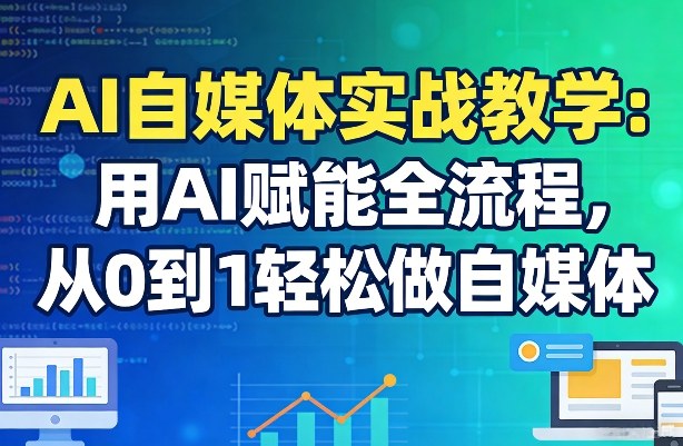 AI自媒体实战教学：用AI赋能全流程，从0到1轻松做自媒体-想要创业