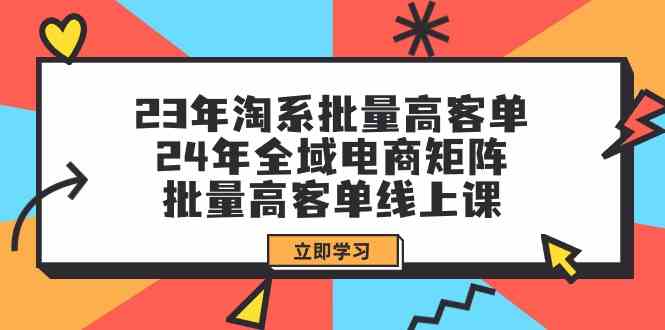 （9636期）23年淘系批量高客单+24年全域电商矩阵，批量高客单线上课（109节课）-想要创业