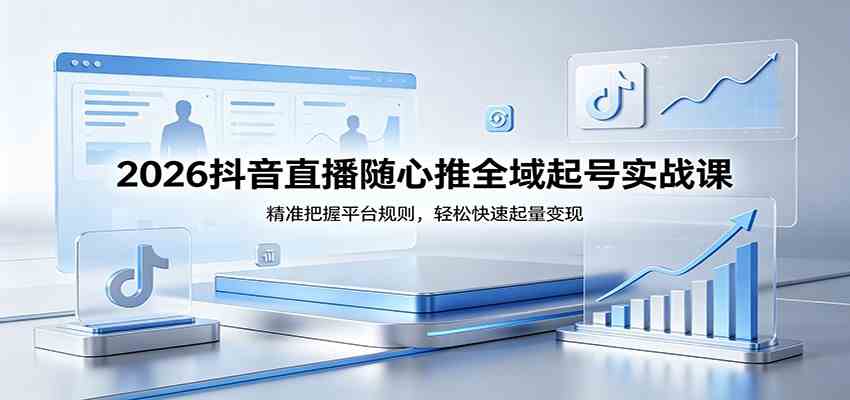 2026抖音直播随心推全域起号实战课，精准把握平台规则，轻松快速起量变现-想要创业