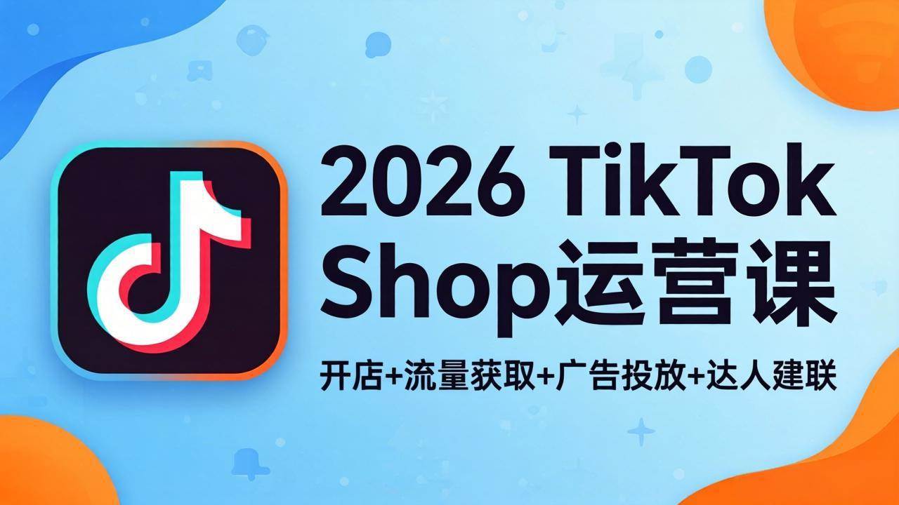 （18158期）2026TikTok Shop运营课：开店+流量获取+广告投放+达人建联，解锁海外电商掘金路径-想要创业