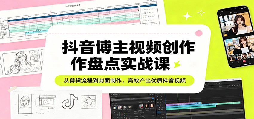 抖音博主视频创作盘点实战课：从剪辑流程到封面制作，高效产出优质抖音视频-想要创业