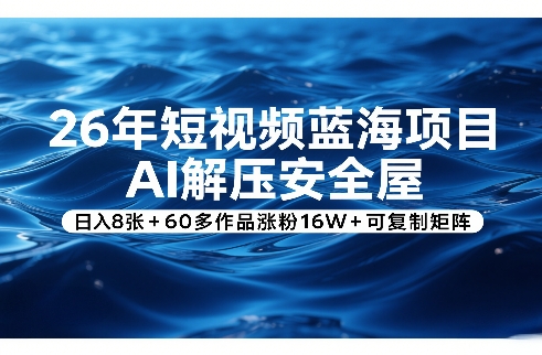 26年短视频蓝海项目，AI解压安全屋，日入8张+60多作品涨粉16W+可复制矩阵-想要创业