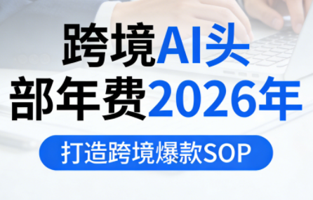 跨境AI头部年费2026年，打造跨境爆款SOP-想要创业