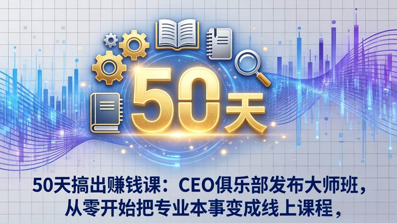 （17712期）50天搞出赚钱课：CEO俱乐部发布大师班，从零开始把专业本事变成线上课程-想要创业