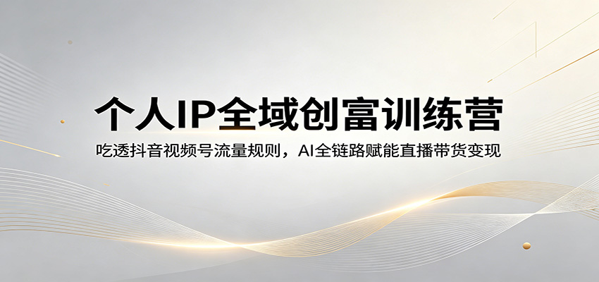 个人IP全域创富训练营：吃透抖音视频号流量规则，AI全链路赋能直播带货变现-想要创业