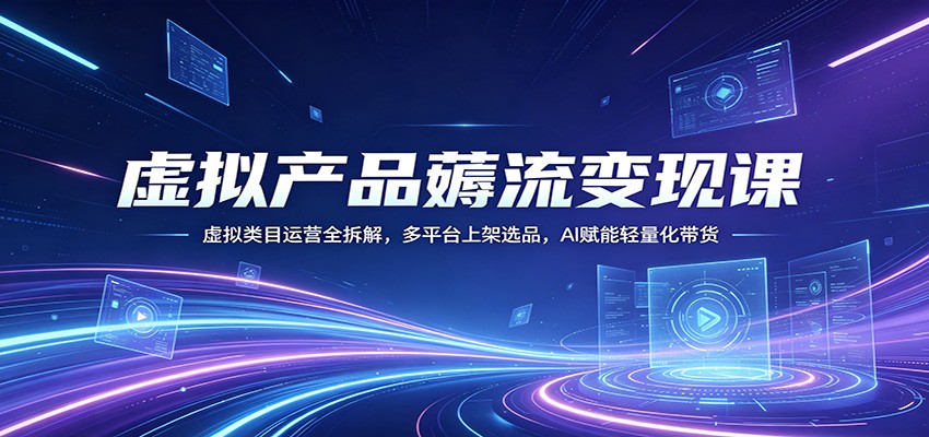 虚拟产品薅流变现课：虚拟类目运营全拆解，多平台上架选品，AI赋能轻量化带货-想要创业
