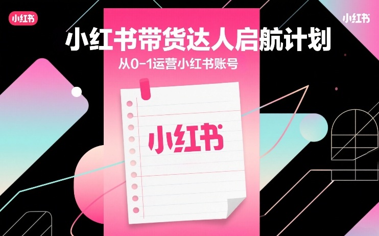 小红书带货达人启航计划,从0-1运营小红书账号-想要创业