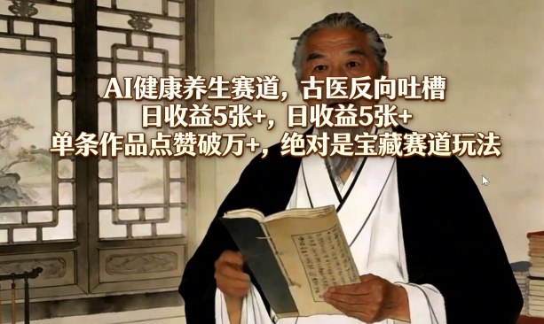 AI健康养生赛道，古医反向吐槽，日收益5张+，单条作品点赞破万+，绝对是宝藏赛道玩法-想要创业