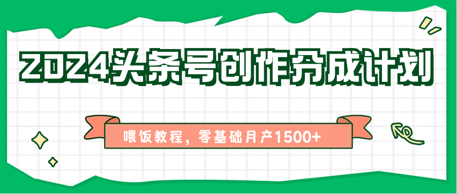 2024头条号创作分成计划、喂饭教程，零基础月产1500+-想要创业