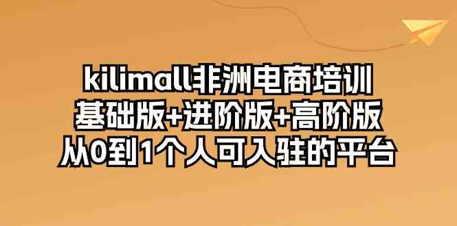 kilimall非洲电商培训，基础版+进阶版+高阶版 从0-1个人可入驻的平台（12节）-想要创业