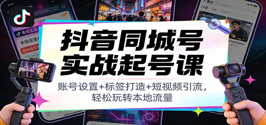 抖音同城号实战起号课：账号设置+标签打造+短视频引流，轻松玩转本地流量-想要创业