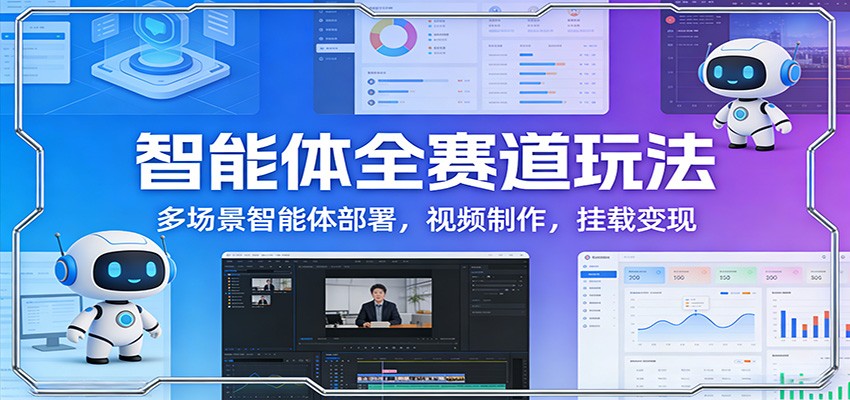 智能体全赛道玩法:多场景智能体部署,视频制作,挂载变现-想要创业