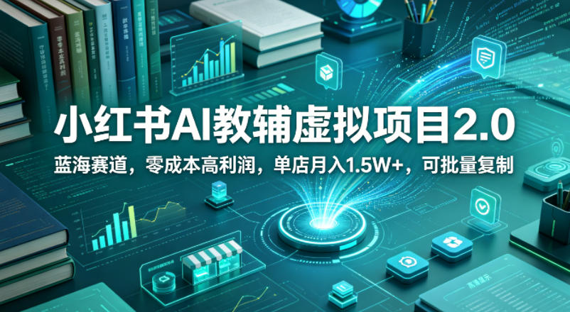 小红书AI教辅虚拟项目2.0，蓝海赛道，零成本高利润，单店月入1.5W+，可批量复制-想要创业