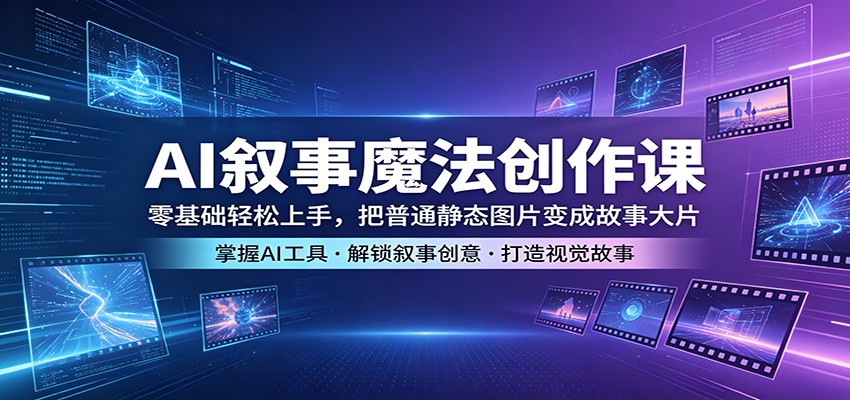 AI叙事魔法创作课：零基础轻松上手，把普通静态图片变成故事大片-想要创业