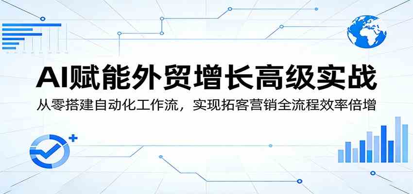AI赋能外贸增长高级实战:从零搭建自动化工作流,实现拓客营销全流程效率倍增-想要创业