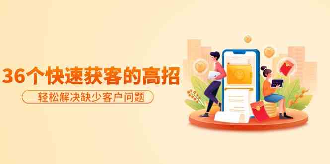 （9644期）分享36个快速获客的高招：轻松解决缺少客户问题，有效才是硬道理-想要创业