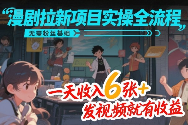 漫剧拉新项目实操全流程，无需粉丝基础，一天收入6张+，发视频就有收益-想要创业