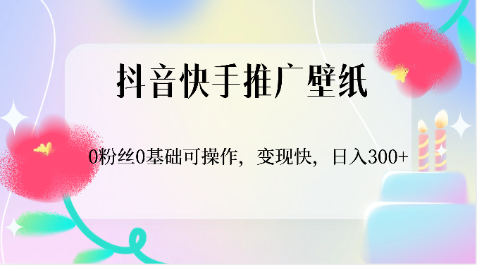 抖音快手推广壁纸，0粉丝0基础可操作，变现快，日入300+-想要创业
