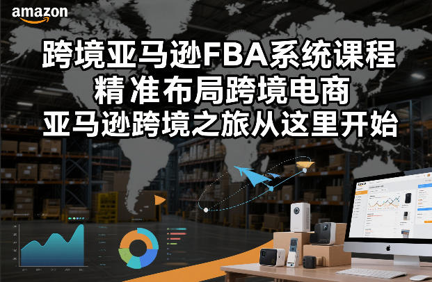跨境亚马逊FBA系统课程，精准布局跨境电商，亚马逊跨境之旅从这里开始(更新)-想要创业