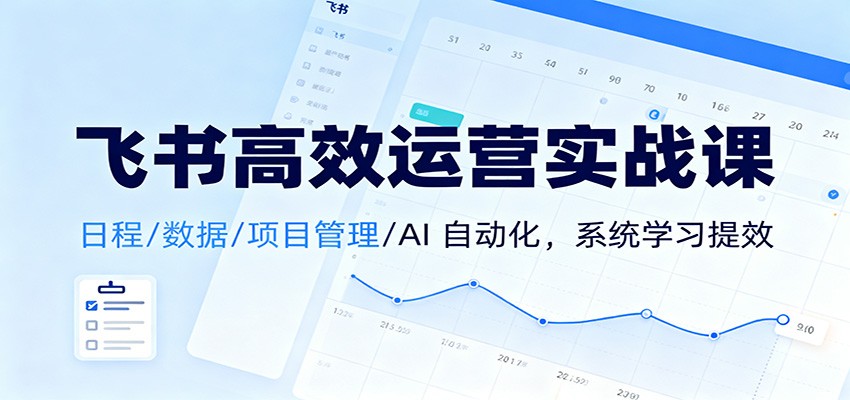 飞书高效运营实战课：日程/数据/项目管理/AI 自动化，系统学习提效-想要创业
