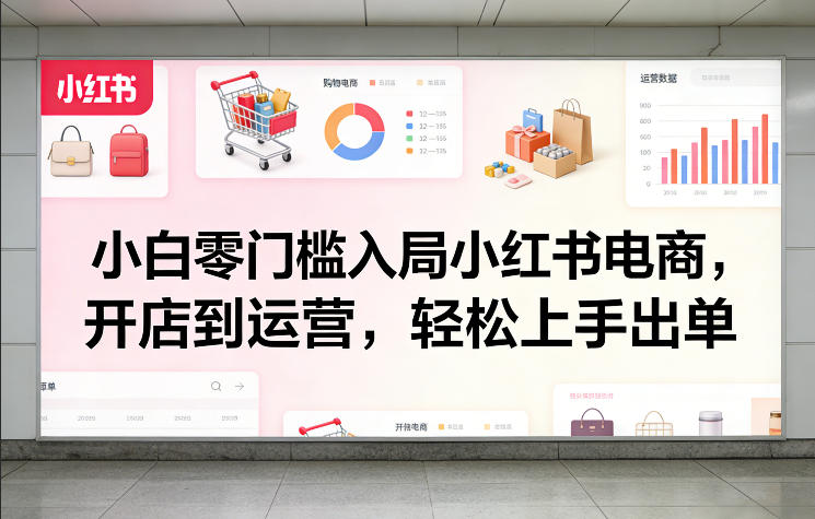 小白零门槛入局小红书电商，开店到运营，轻松上手出单-想要创业