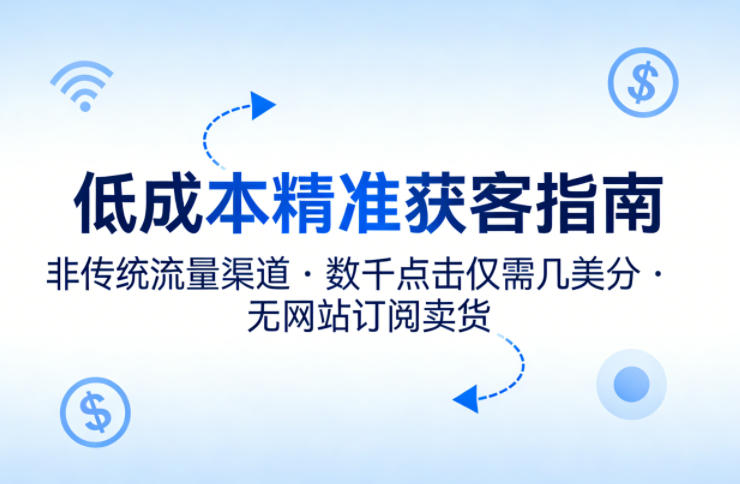 低成本精准获客指南，用非传统流量渠道，实现数千点击仅需几美分，不用网站也能搞订阅卖货-想要创业