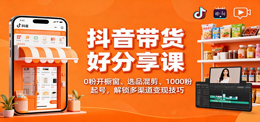 抖音带货好物分享课：0粉开橱窗、选品混剪、1000粉起号，解锁多渠道变现技巧-想要创业