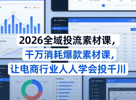 2026全域投流素材课，干万消耗爆款素材课，让电商行业人人学会投千川-想要创业