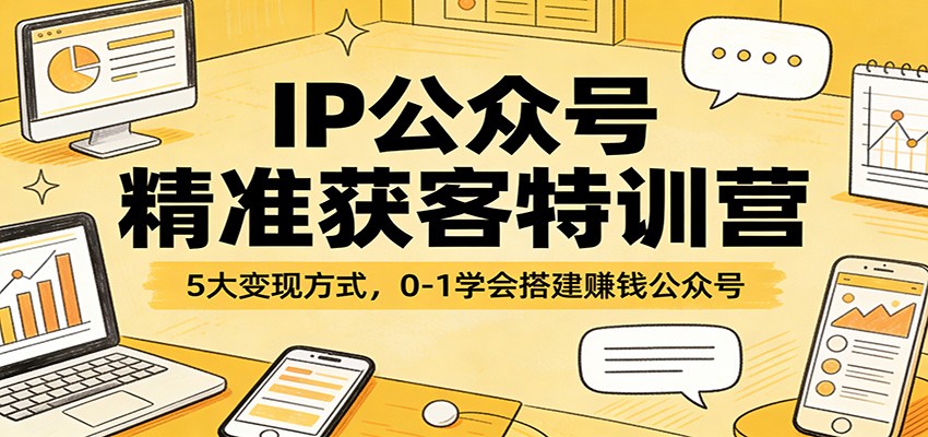 IP公众号精准获客特训营：5大变现方式，0-1学会搭建赚钱公众号-想要创业