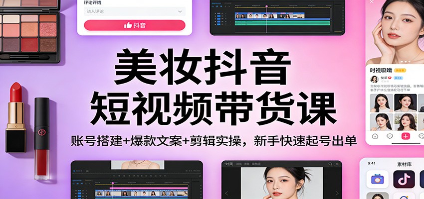 美妆抖音短视频带货课:账号搭建+爆款文案+剪辑实操,新手快速起号出单-想要创业