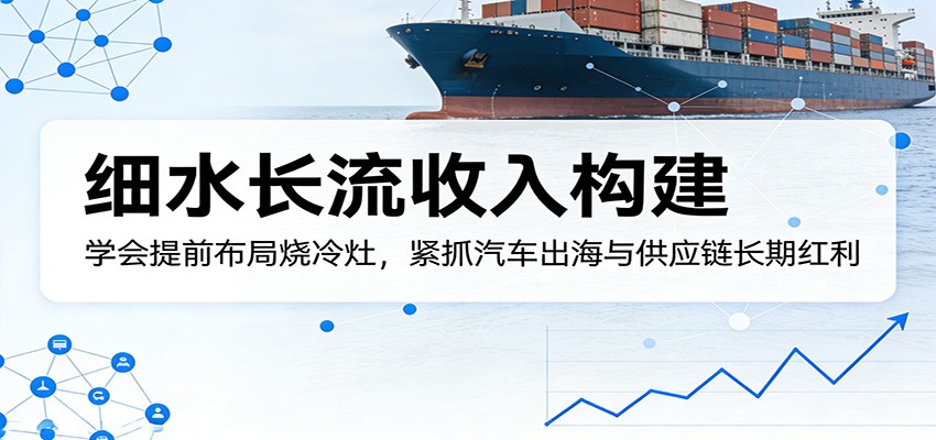 付费文章：细水长流收入构建，学会提前布局烧冷灶，紧抓汽车出海与供应链长期红利-想要创业