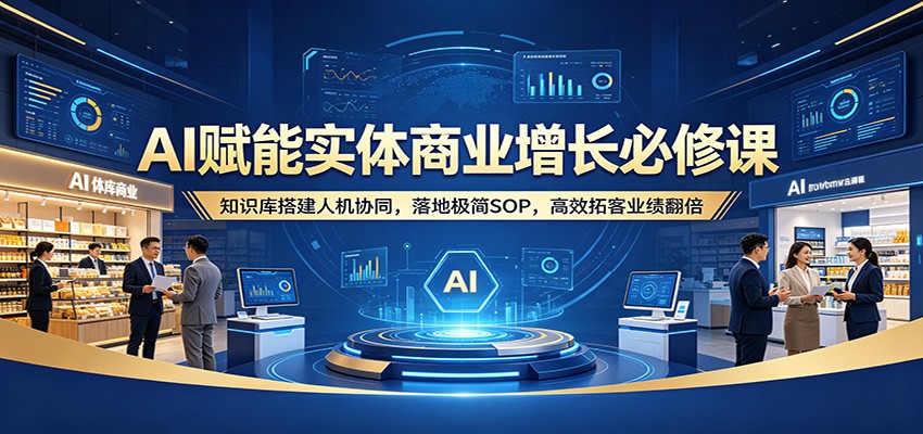 AI赋能实体商业增长必修课：知识库搭建人机协同，落地极简SOP，高效拓客业绩翻倍-想要创业