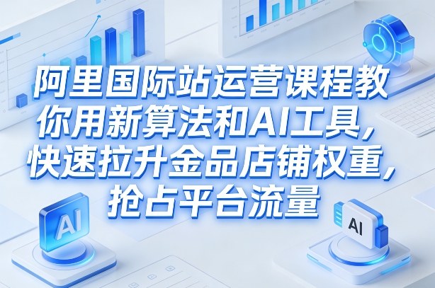 阿里国际站运营课程，教你用新算法和AI工具，快速拉升金品店铺权重，抢占平台流量（更新2026）-想要创业