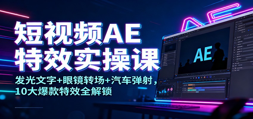 短视频AE特效实操课：发光文字+眼镜转场+汽车弹射，10大爆款特效全解锁-想要创业