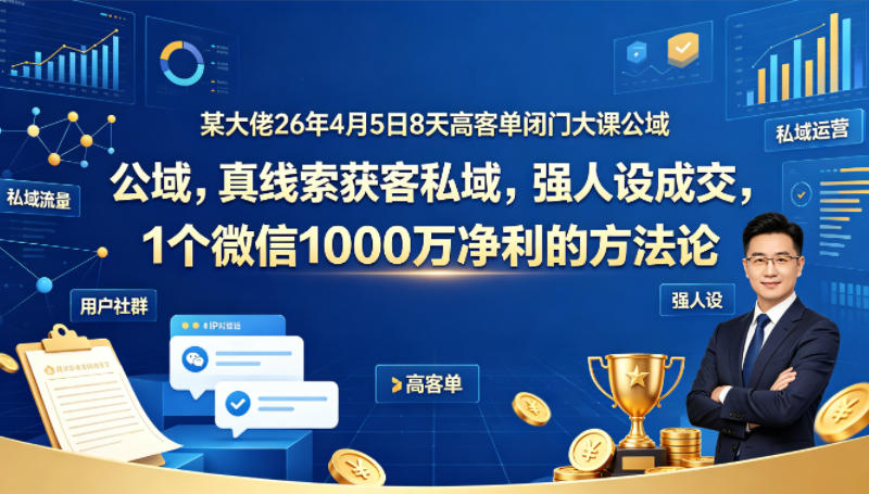 某大佬26年4月5日8天高客单闭门大课公域，真线索获客私域，强人设成交，1个微信1000W净利的方法论-想要创业