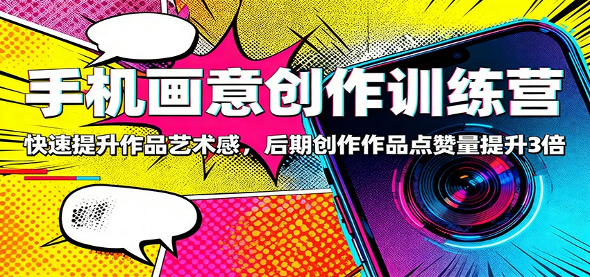 手机画意创作训练营：快速提升作品艺术感，后期创作作品点赞量提升3倍-想要创业