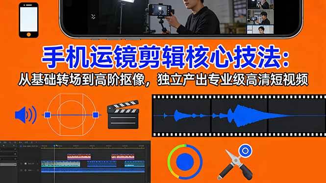 （17702期）手机运镜 剪辑核心技法：从基础转场到高阶抠像，独立产出专业级高清短视频-想要创业