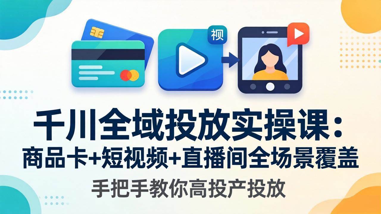 （18274期）千川全域投放实操课-更新4月30：商品卡+短视频+直播间全场景覆盖，手把手教你高投产投放-想要创业