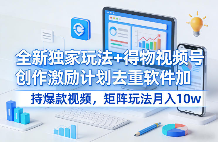 全新独家玩法+得物视频号创作激励计划去重软件加持爆款视频，矩阵玩法月入10w+【揭秘】-想要创业