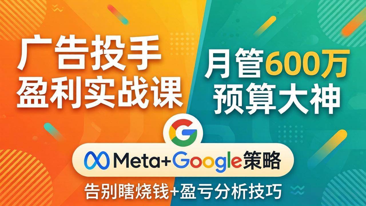 （17925期）广告投手盈利实战课：月管600万预算大神，带你告别瞎烧钱，Meta+Google策略+盈亏分析-想要创业