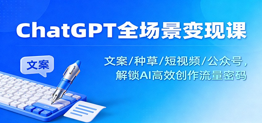 ChatGPT全场景变现课：文案/种草/短视频/公众号，解锁AI高效创作流量密码-想要创业