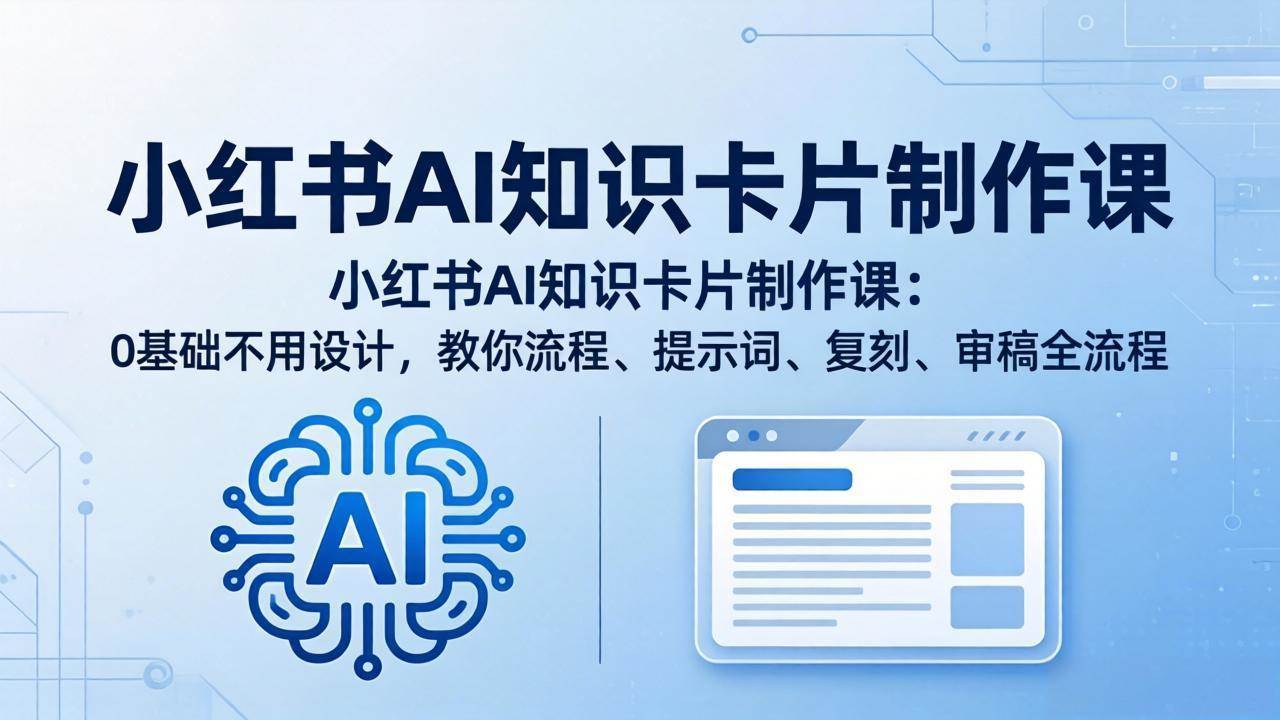 （18070期）小红书AI知识卡片制作课：0基础不用设计，教你流程、提示词、复刻、审稿全流程-想要创业