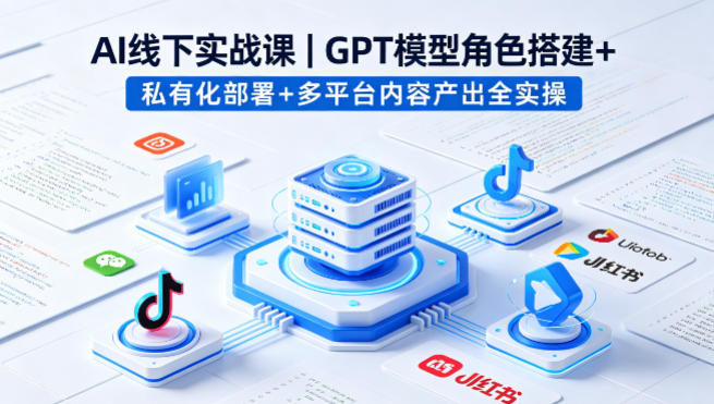 AI线下实战课，GPT模型角色搭建+私有化部署+多平台内容产出全实操-想要创业