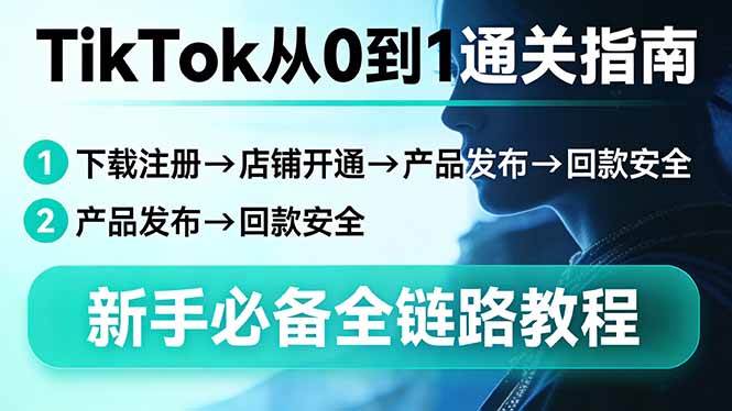 （17691期）TikTok从0到1通关指南：下载注册→店铺开通→产品发布→回款安全，新手必备全链路教程-想要创业
